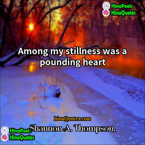 Shannon A Thompson Quotes | Among my stillness was a pounding heart.
